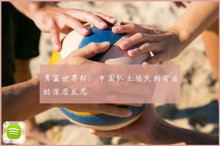 男篮世界杯：中国队主场失利背后的深层反思