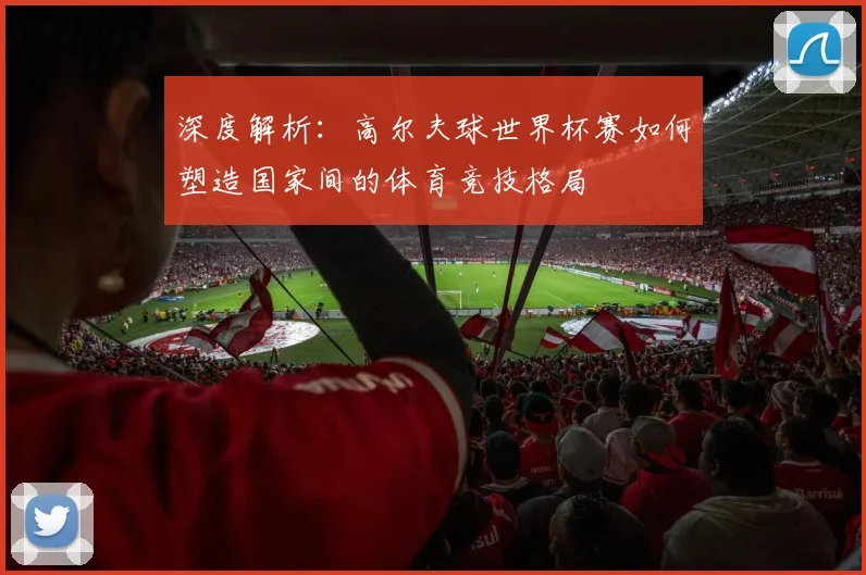 深度解析：高尔夫球世界杯赛如何塑造国家间的体育竞技格局