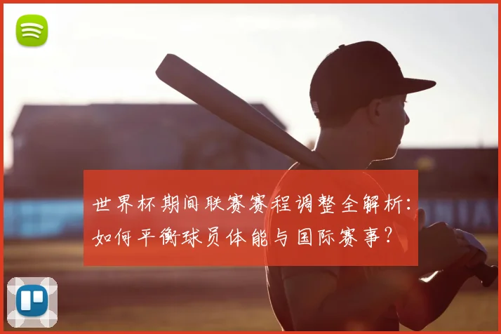 世界杯期间联赛赛程调整全解析：如何平衡球员体能与国际赛事？