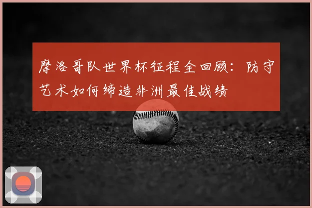 摩洛哥队世界杯征程全回顾:防守艺术如何缔造非洲最佳战绩