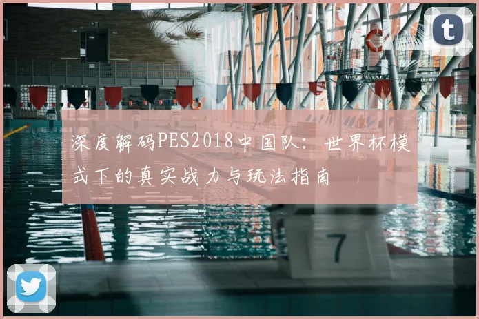 深度解码PES2018中国队：世界杯模式下的真实战力与玩法指南
