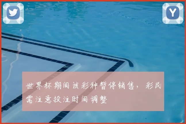 世界杯期间该彩种暂停销售，彩民需注意投注时间调整
