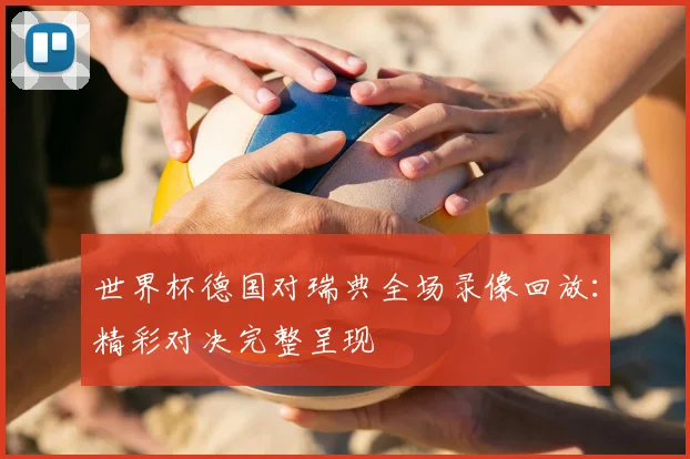 世界杯德国对瑞典全场录像回放：精彩对决完整呈现
