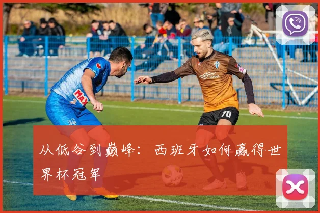 从低谷到巅峰:西班牙如何赢得世界杯冠军