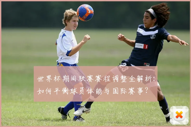 世界杯期间联赛赛程调整全解析：如何平衡球员体能与国际赛事？