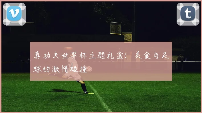 真功夫世界杯主题礼盒：美食与足球的激情碰撞