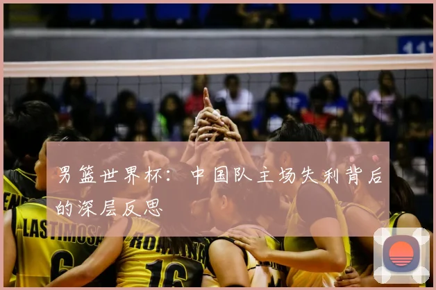 男篮世界杯：中国队主场失利背后的深层反思
