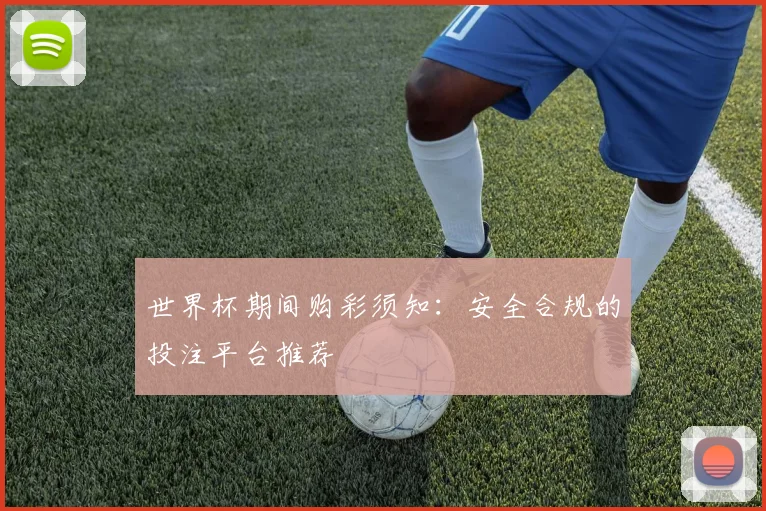 世界杯期间购彩须知：安全合规的投注平台推荐