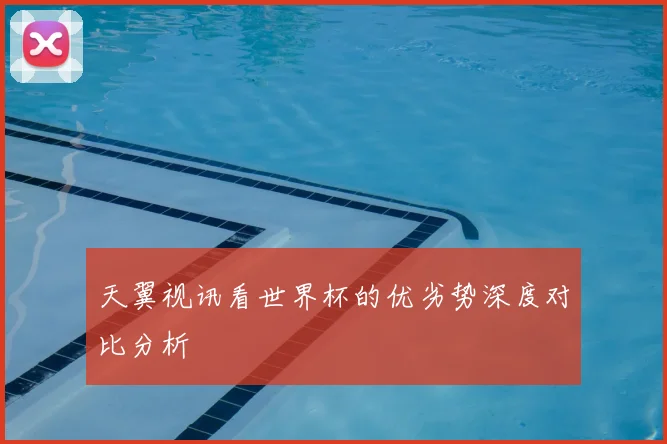天翼视讯看世界杯的优劣势深度对比分析
