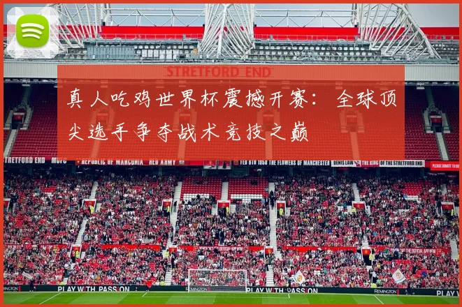 真人吃鸡世界杯震撼开赛:全球顶尖选手争夺战术竞技之巅