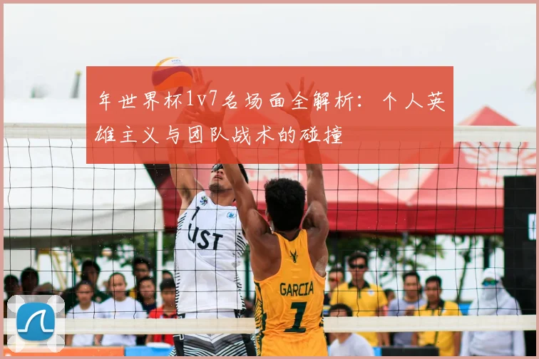 年世界杯1v7名场面全解析:个人英雄主义与团队战术的碰撞