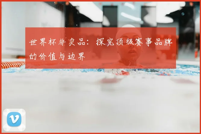 世界杯非卖品:探究顶级赛事品牌的价值与边界