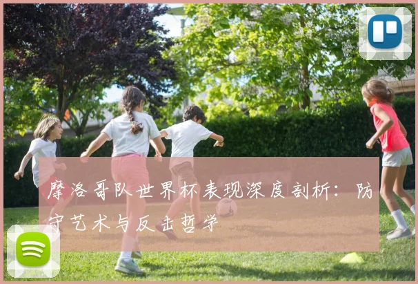 摩洛哥队世界杯表现深度剖析：防守艺术与反击哲学