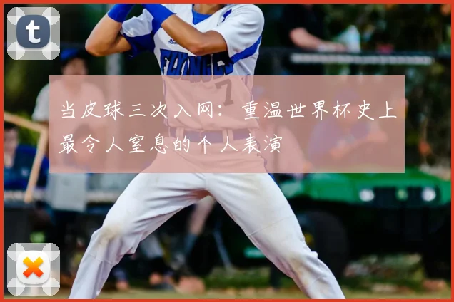 当皮球三次入网：重温世界杯史上最令人窒息的个人表演