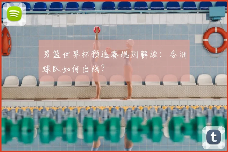 男篮世界杯预选赛规则解读：各洲球队如何出线？