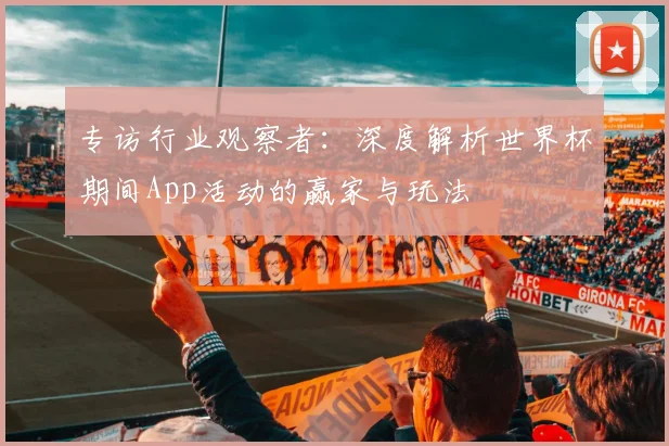 专访行业观察者：深度解析世界杯期间App活动的赢家与玩法