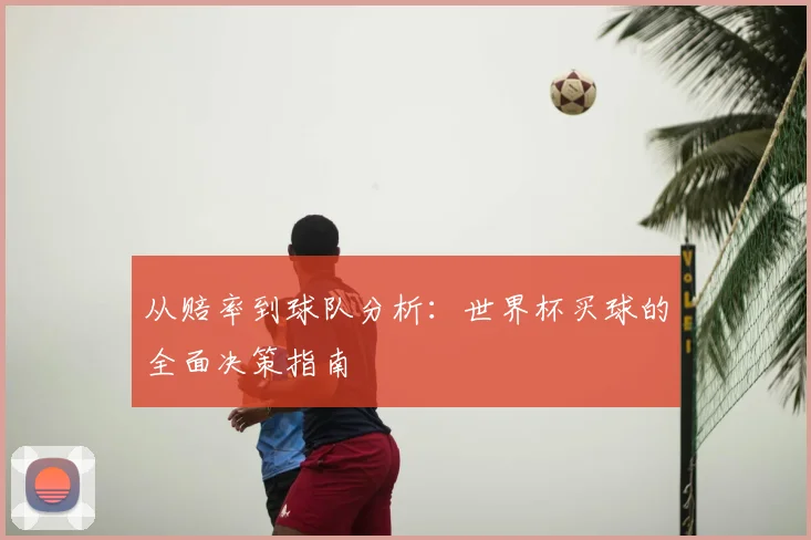 从赔率到球队分析：世界杯买球的全面决策指南